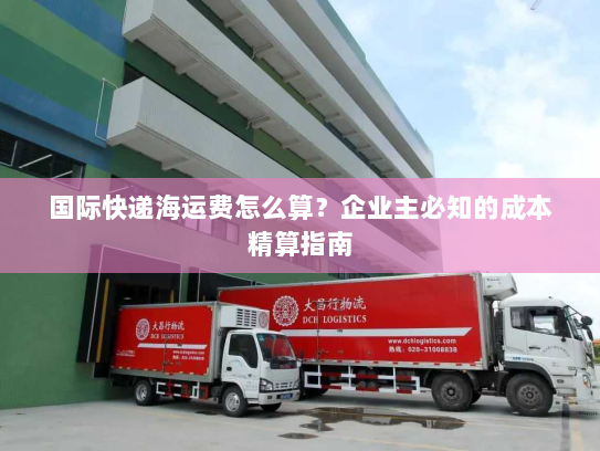 国际快递海运费怎么算?企业主必知的成本精算指南 国际快递海运费怎么算?企业主必知的成本精算指南