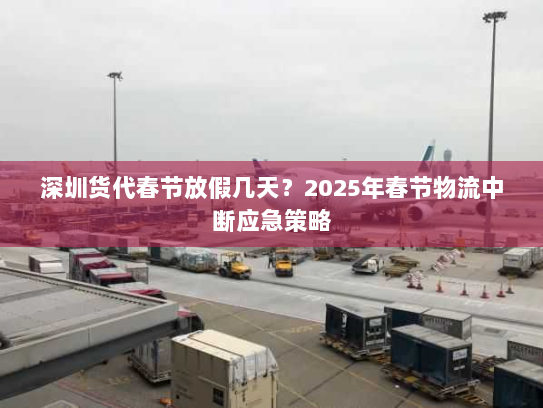 深圳货代春节放假几天?2025年春节物流中断应急策略 深圳货代春节放假几天?2025年春节物流中断应急策略