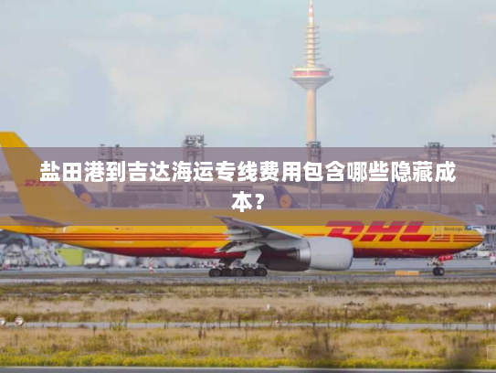 盐田港到吉达海运专线费用包含哪些隐藏成本? 盐田港到吉达海运专线费用包含哪些隐藏成本?