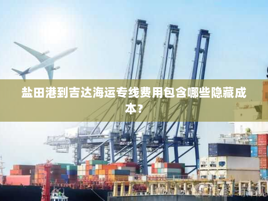 盐田港到吉达海运专线费用包含哪些隐藏成本? 盐田港到吉达海运专线费用包含哪些隐藏成本?
