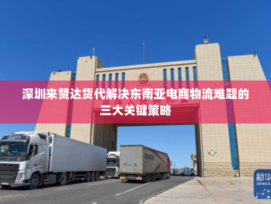 深圳来赞达货代解决东南亚电商物流难题的三大关键策略