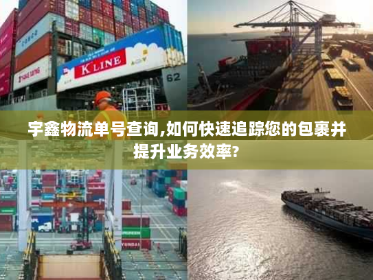宇鑫物流单号查询,如何快速追踪您的包裹并提升业务效率? 宇鑫物流单号查询,如何快速追踪您的包裹并提升业务效率?
