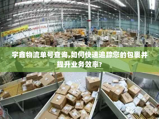 宇鑫物流单号查询,如何快速追踪您的包裹并提升业务效率? 宇鑫物流单号查询,如何快速追踪您的包裹并提升业务效率?