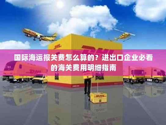 国际海运报关费怎么算的?进出口企业必看的海关费用明细指南 国际海运报关费怎么算的?进出口企业必看的海关费用明细指南