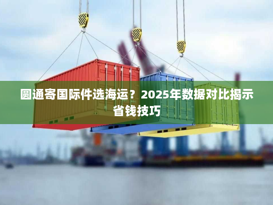 圆通寄国际件选海运?2025年数据对比揭示省钱技巧 圆通寄国际件选海运?2025年数据对比揭示省钱技巧