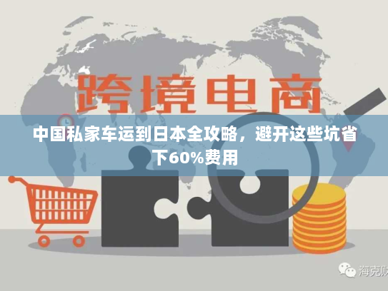 中国私家车运到日本全攻略,避开这些坑省下60%费用 中国私家车运到日本全攻略,避开这些坑省下60%费用