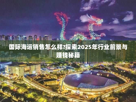 国际海运销售怎么样?探索2025年行业前景与赚钱秘籍