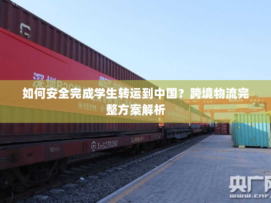 如何安全完成学生转运到中国?跨境物流完整方案解析 如何安全完成学生转运到中国?跨境物流完整方案解析