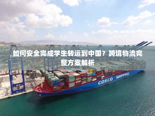 如何安全完成学生转运到中国?跨境物流完整方案解析 如何安全完成学生转运到中国?跨境物流完整方案解析