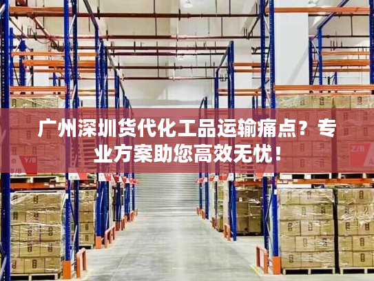 广州深圳货代化工品运输痛点?专业方案助您高效无忧! 广州深圳货代化工品运输痛点?专业方案助您高效无忧!