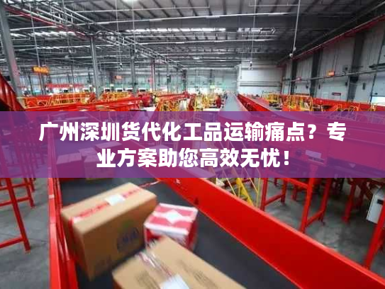广州深圳货代化工品运输痛点?专业方案助您高效无忧! 广州深圳货代化工品运输痛点?专业方案助您高效无忧!