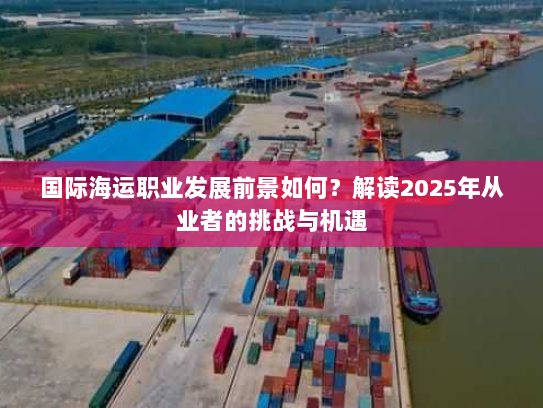 国际海运职业发展前景如何？解读2025年从业者的挑战与机遇