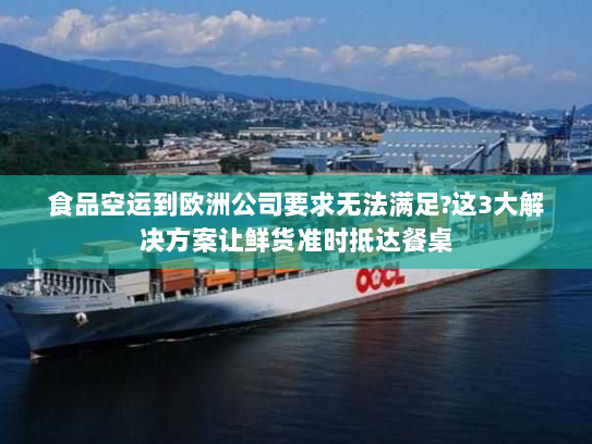 食品空运到欧洲公司要求无法满足?这3大解决方案让鲜货准时抵达餐桌 食品空运到欧洲公司要求无法满足?这3大解决方案让鲜货准时抵达餐桌