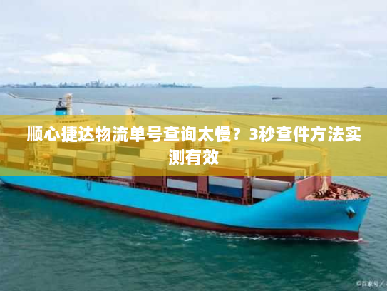 顺心捷达物流单号查询太慢?3秒查件方法实测有效 顺心捷达物流单号查询太慢?3秒查件方法实测有效