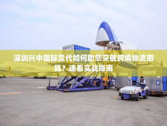 深圳兴中国际货代如何助您突破跨境物流困局？速看实战指南
