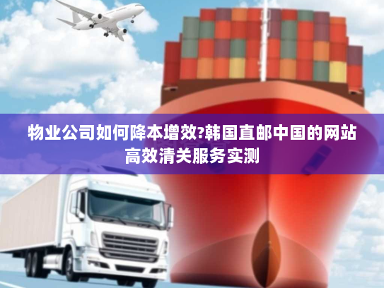 物业公司如何降本增效?韩国直邮中国的网站高效清关服务实测 物业公司如何降本增效?韩国直邮中国的网站高效清关服务实测