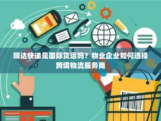 顺达快递是国际货运吗？物业企业如何选择跨境物流服务商