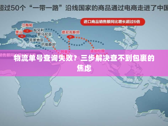 物流单号查询失败?三步解决查不到包裹的焦虑 物流单号查询失败?三步解决查不到包裹的焦虑