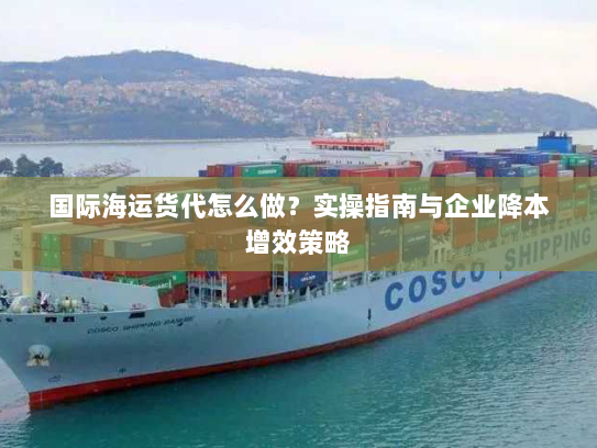 国际海运货代怎么做？实操指南与企业降本增效策略