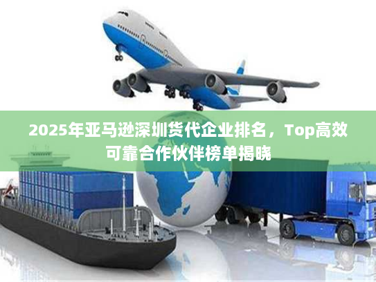 2025年亚马逊深圳货代企业排名,Top高效可靠合作伙伴榜单揭晓 2025年亚马逊深圳货代企业排名,Top高效可靠合作伙伴榜单揭晓