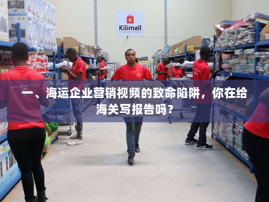 一、海运企业营销视频的致命陷阱，你在给海关写报告吗？