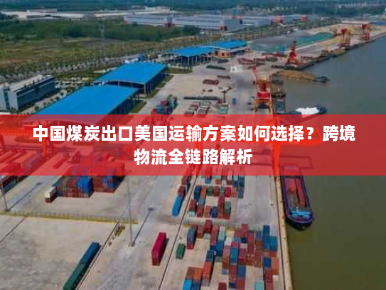 中国煤炭出口美国运输方案如何选择?跨境物流全链路解析 中国煤炭出口美国运输方案如何选择?跨境物流全链路解析