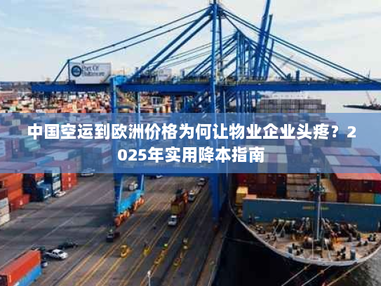 中国空运到欧洲价格为何让物业企业头疼?2025年实用降本指南 中国空运到欧洲价格为何让物业企业头疼?2025年实用降本指南
