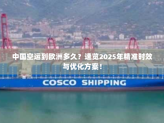 中国空运到欧洲多久？速览2025年精准时效与优化方案！