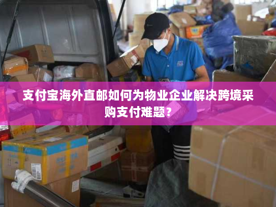 支付宝海外直邮如何为物业企业解决跨境采购支付难题? 支付宝海外直邮如何为物业企业解决跨境采购支付难题?