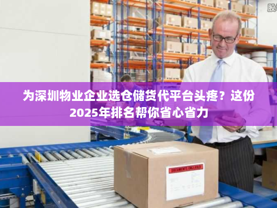 为深圳物业企业选仓储货代平台头疼?这份2025年排名帮你省心省力 为深圳物业企业选仓储货代平台头疼?这份2025年排名帮你省心省力