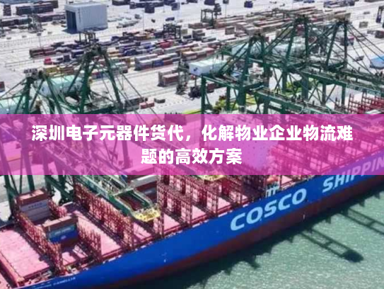 深圳电子元器件货代,化解物业企业物流难题的高效方案 深圳电子元器件货代,化解物业企业物流难题的高效方案
