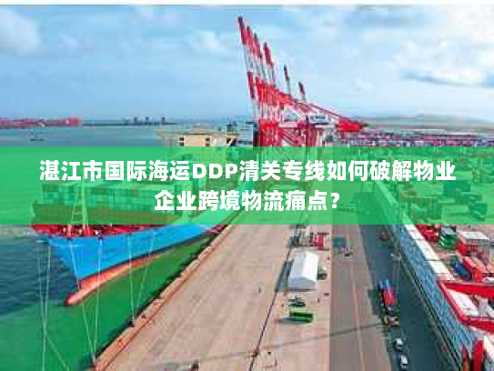湛江市国际海运DDP清关专线如何破解物业企业跨境物流痛点？