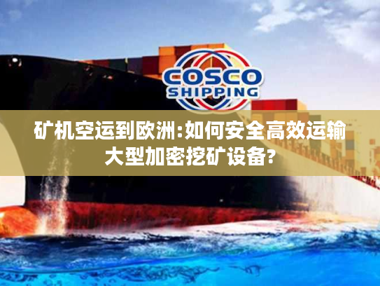 矿机空运到欧洲:如何安全高效运输大型加密挖矿设备?