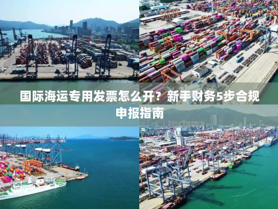 国际海运专用发票怎么开?新手财务5步合规申报指南 国际海运专用发票怎么开?新手财务5步合规申报指南