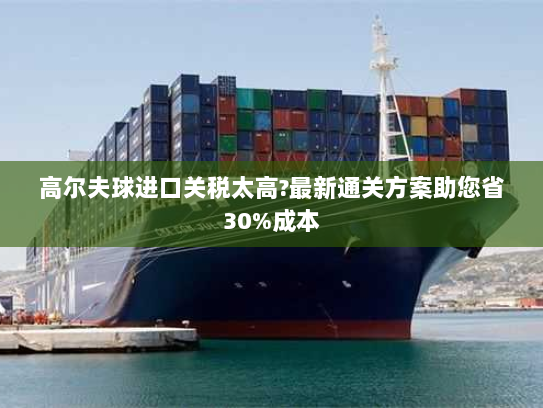 高尔夫球进口关税太高?最新通关方案助您省30%成本 高尔夫球进口关税太高?最新通关方案助您省30%成本