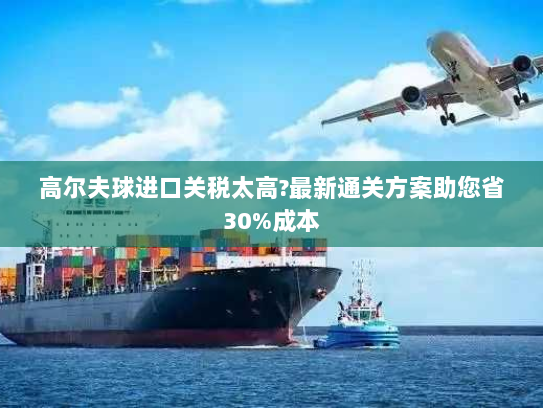 高尔夫球进口关税太高?最新通关方案助您省30%成本 高尔夫球进口关税太高?最新通关方案助您省30%成本