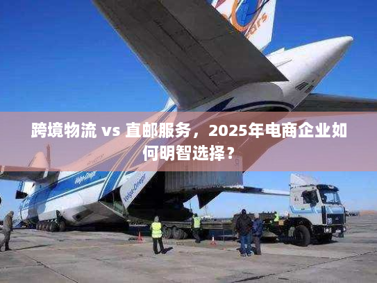 跨境物流 vs 直邮服务,2025年电商企业如何明智选择? 跨境物流 vs 直邮服务,2025年电商企业如何明智选择?