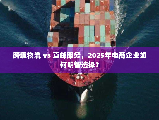 跨境物流 vs 直邮服务,2025年电商企业如何明智选择? 跨境物流 vs 直邮服务,2025年电商企业如何明智选择?