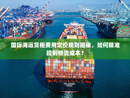 国际海运货柜费用定价规则揭秘,如何精准控制物流成本? 国际海运货柜费用定价规则揭秘,如何精准控制物流成本?