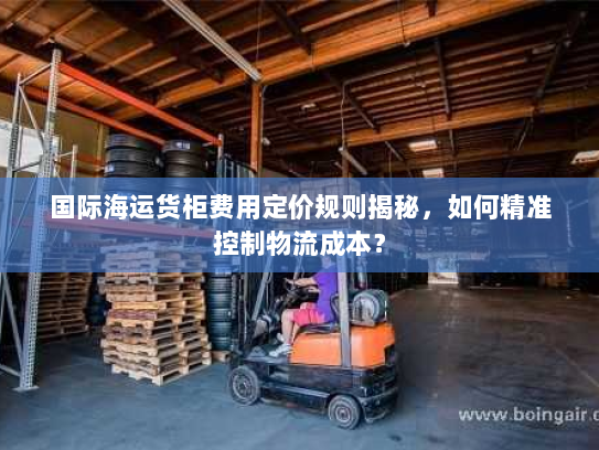 国际海运货柜费用定价规则揭秘,如何精准控制物流成本? 国际海运货柜费用定价规则揭秘,如何精准控制物流成本?