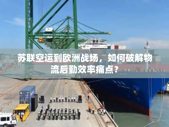 苏联空运到欧洲战场，如何破解物流后勤效率痛点？