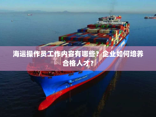 海运操作员工作内容有哪些？企业如何培养合格人才？
