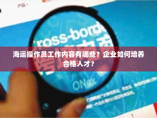 海运操作员工作内容有哪些？企业如何培养合格人才？