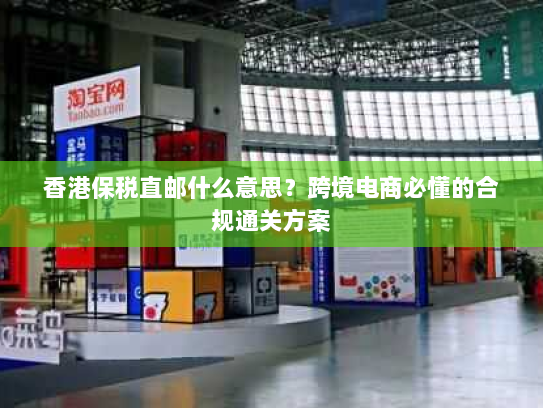 香港保税直邮什么意思?跨境电商必懂的合规通关方案 香港保税直邮什么意思?跨境电商必懂的合规通关方案