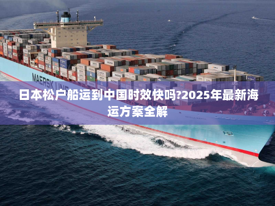 日本松户船运到中国时效快吗?2025年最新海运方案全解 日本松户船运到中国时效快吗?2025年最新海运方案全解