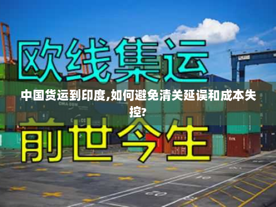 中国货运到印度,如何避免清关延误和成本失控?