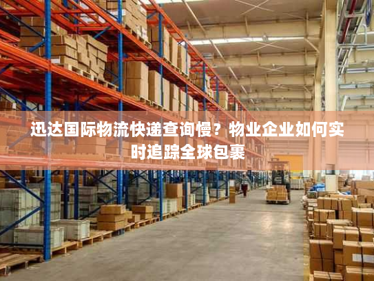 迅达国际物流快递查询慢?物业企业如何实时追踪全球包裹 迅达国际物流快递查询慢?物业企业如何实时追踪全球包裹