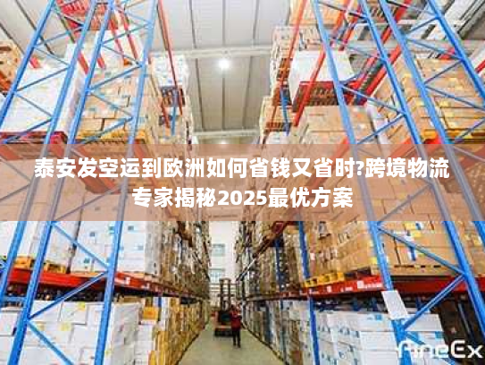 泰安发空运到欧洲如何省钱又省时?跨境物流专家揭秘2025最优方案 泰安发空运到欧洲如何省钱又省时?跨境物流专家揭秘2025最优方案