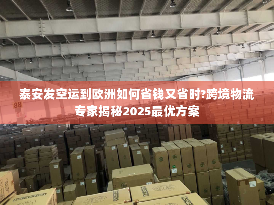 泰安发空运到欧洲如何省钱又省时?跨境物流专家揭秘2025最优方案 泰安发空运到欧洲如何省钱又省时?跨境物流专家揭秘2025最优方案