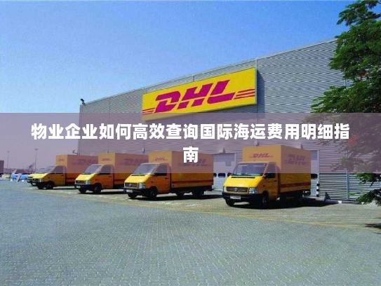 物业企业如何高效查询国际海运费用明细指南 物业企业如何高效查询国际海运费用明细指南